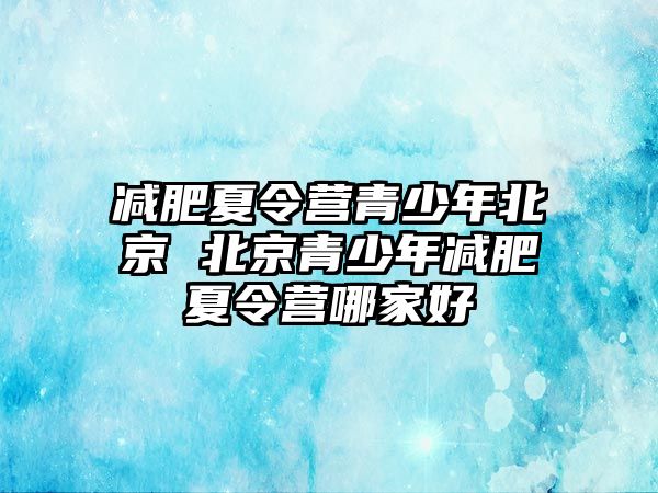 減肥夏令營青少年北京 北京青少年減肥夏令營哪家好