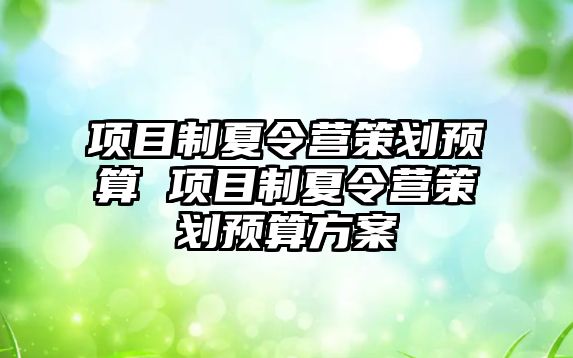 項目制夏令營策劃預算 項目制夏令營策劃預算方案