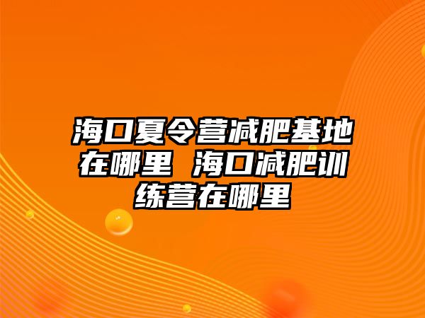 海口夏令營減肥基地在哪里 海口減肥訓練營在哪里