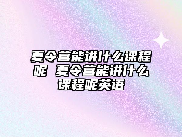 夏令營能講什么課程呢 夏令營能講什么課程呢英語