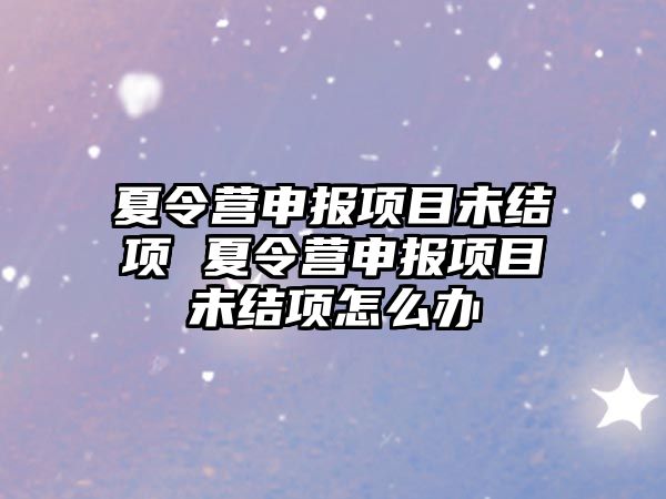 夏令營申報項目未結項 夏令營申報項目未結項怎么辦