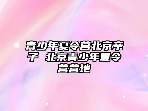 青少年夏令營北京親子 北京青少年夏令營營地