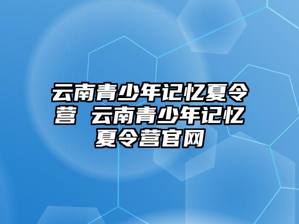 云南青少年記憶夏令營(yíng) 云南青少年記憶夏令營(yíng)官網(wǎng)