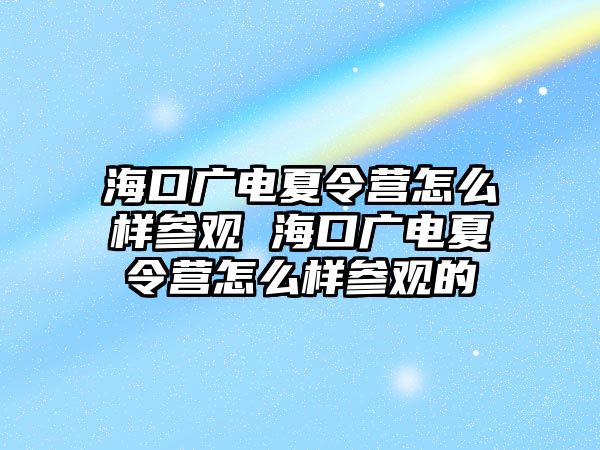 海口廣電夏令營怎么樣參觀 海口廣電夏令營怎么樣參觀的