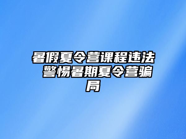 暑假夏令營課程違法 警惕暑期夏令營騙局