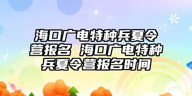 海口廣電特種兵夏令營報名 海口廣電特種兵夏令營報名時間