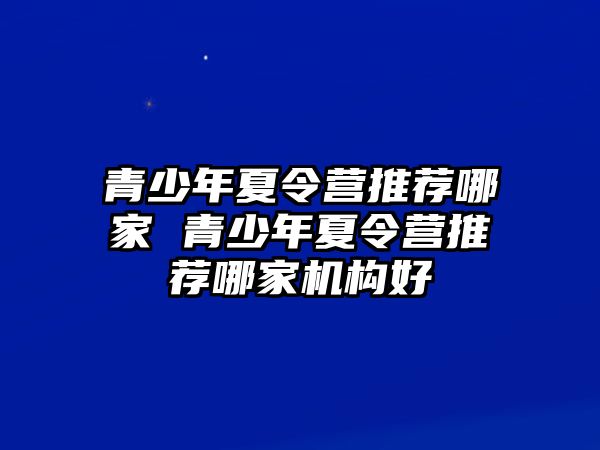 青少年夏令營推薦哪家 青少年夏令營推薦哪家機(jī)構(gòu)好