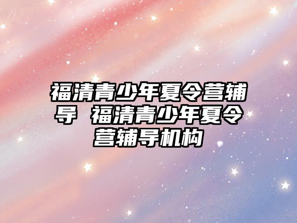 福清青少年夏令營輔導 福清青少年夏令營輔導機構