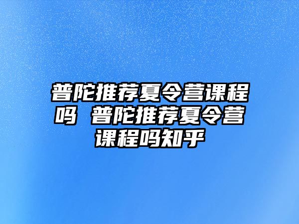 普陀推薦夏令營課程嗎 普陀推薦夏令營課程嗎知乎