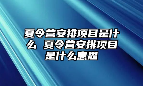 夏令營(yíng)安排項(xiàng)目是什么 夏令營(yíng)安排項(xiàng)目是什么意思