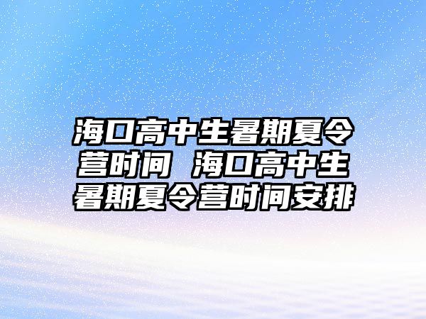 海口高中生暑期夏令營時間 海口高中生暑期夏令營時間安排