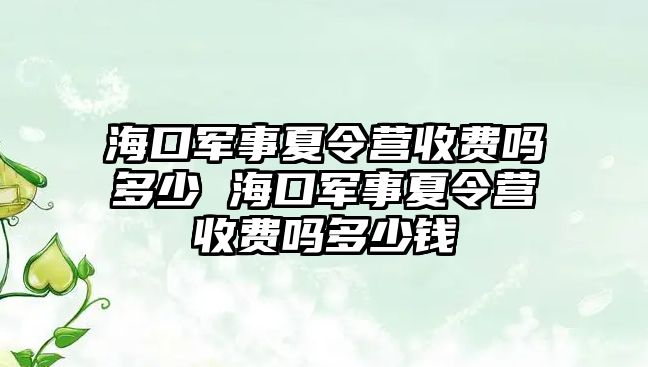 海口軍事夏令營收費嗎多少 海口軍事夏令營收費嗎多少錢