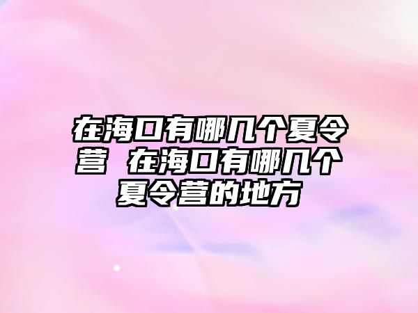 在海口有哪幾個夏令營 在海口有哪幾個夏令營的地方