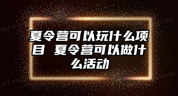 夏令營可以玩什么項目 夏令營可以做什么活動