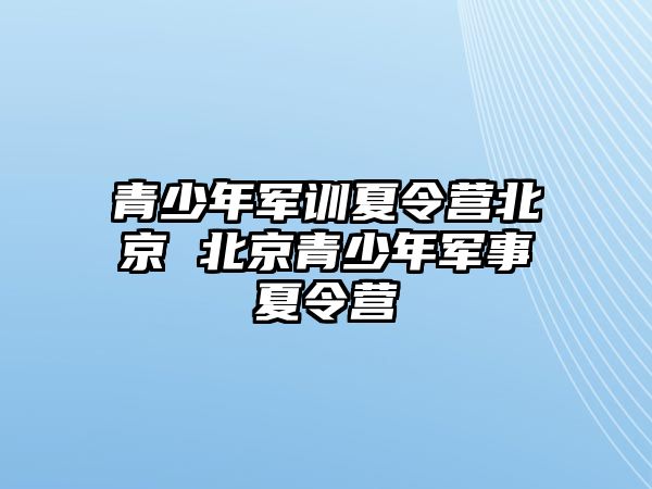 青少年軍訓(xùn)夏令營北京 北京青少年軍事夏令營