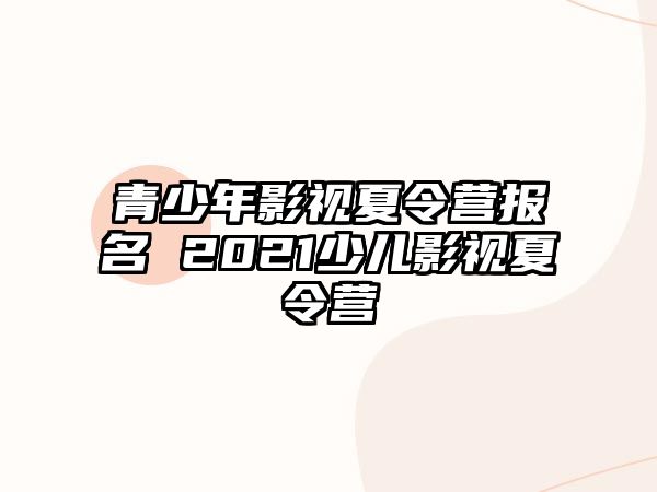 青少年影視夏令營報名 2021少兒影視夏令營