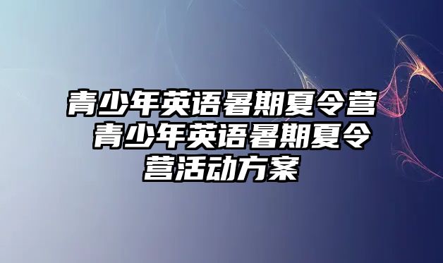 青少年英語(yǔ)暑期夏令營(yíng) 青少年英語(yǔ)暑期夏令營(yíng)活動(dòng)方案