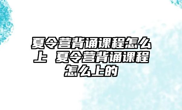 夏令營背誦課程怎么上 夏令營背誦課程怎么上的