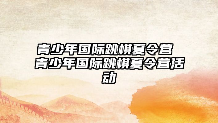 青少年國(guó)際跳棋夏令營(yíng) 青少年國(guó)際跳棋夏令營(yíng)活動(dòng)