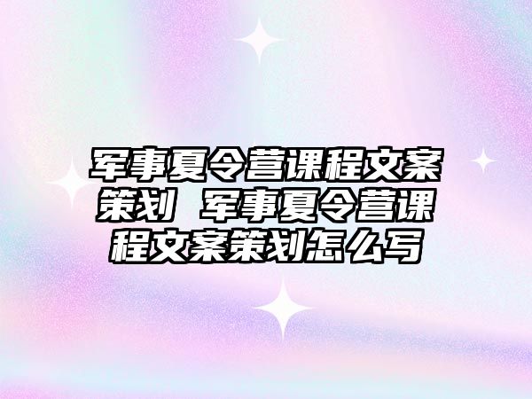 軍事夏令營課程文案策劃 軍事夏令營課程文案策劃怎么寫