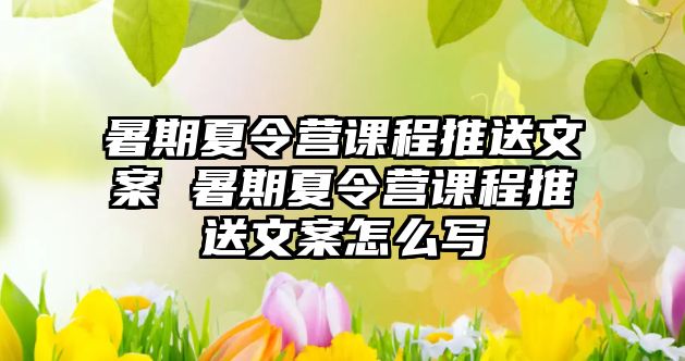 暑期夏令營課程推送文案 暑期夏令營課程推送文案怎么寫