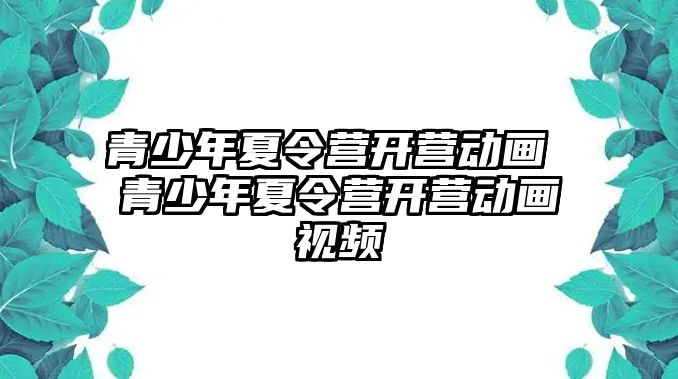 青少年夏令營(yíng)開(kāi)營(yíng)動(dòng)畫(huà) 青少年夏令營(yíng)開(kāi)營(yíng)動(dòng)畫(huà)視頻