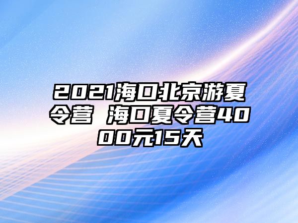 2021海口北京游夏令營 海口夏令營4000元15天