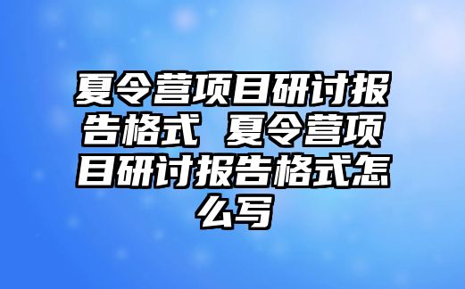 夏令營(yíng)項(xiàng)目研討報(bào)告格式 夏令營(yíng)項(xiàng)目研討報(bào)告格式怎么寫