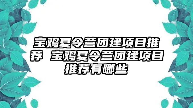 寶雞夏令營團(tuán)建項(xiàng)目推薦 寶雞夏令營團(tuán)建項(xiàng)目推薦有哪些