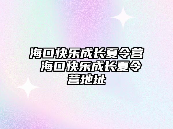 海口快樂(lè)成長(zhǎng)夏令營(yíng) 海口快樂(lè)成長(zhǎng)夏令營(yíng)地址