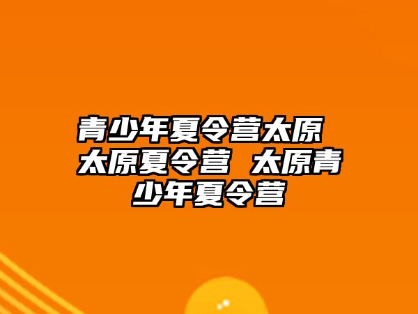 青少年夏令營太原 太原夏令營 太原青少年夏令營