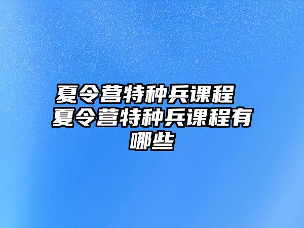 夏令營(yíng)特種兵課程 夏令營(yíng)特種兵課程有哪些