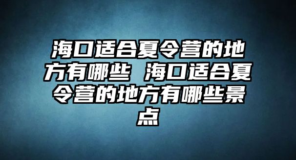 海口適合夏令營的地方有哪些 海口適合夏令營的地方有哪些景點