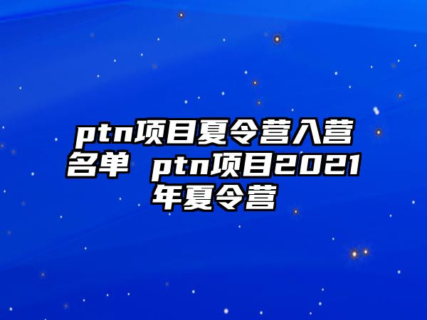 ptn項目夏令營入營名單 ptn項目2021年夏令營