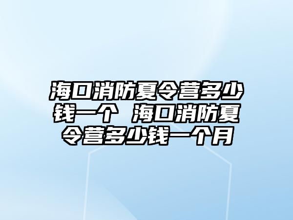 海口消防夏令營多少錢一個 海口消防夏令營多少錢一個月