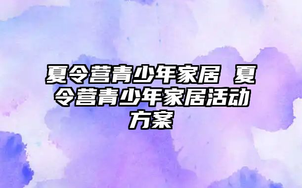 夏令營青少年家居 夏令營青少年家居活動方案