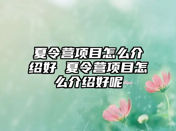 夏令營項目怎么介紹好 夏令營項目怎么介紹好呢