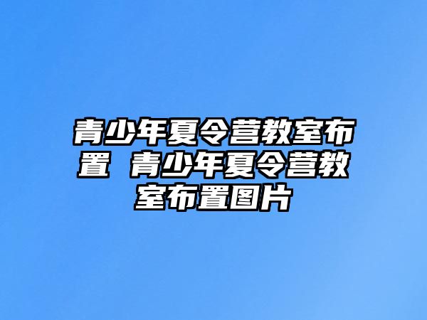 青少年夏令營(yíng)教室布置 青少年夏令營(yíng)教室布置圖片