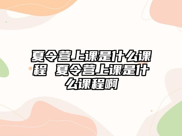 夏令營上課是什么課程 夏令營上課是什么課程啊