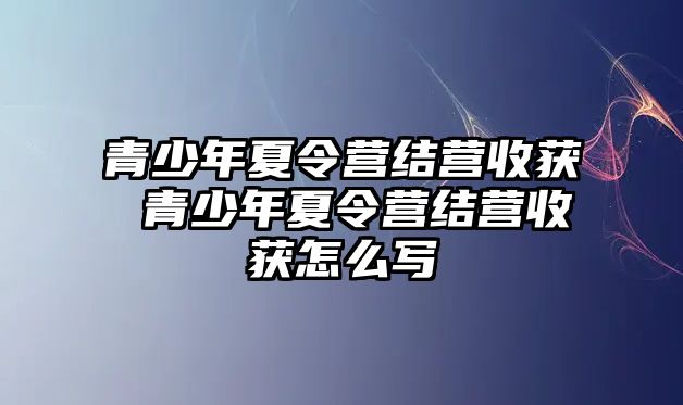 青少年夏令營(yíng)結(jié)營(yíng)收獲 青少年夏令營(yíng)結(jié)營(yíng)收獲怎么寫