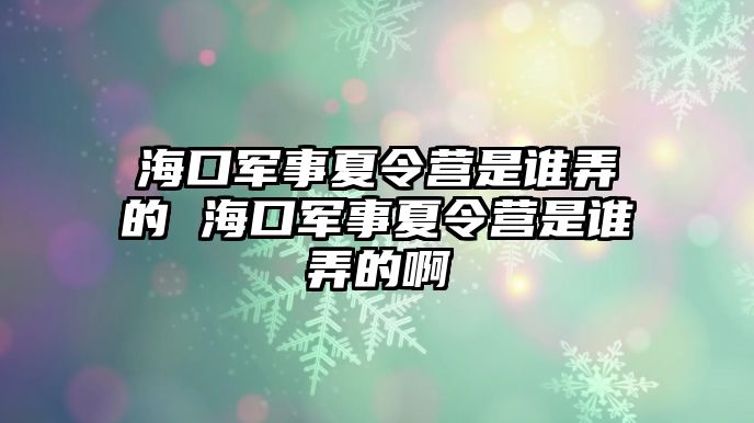 海口軍事夏令營是誰弄的 海口軍事夏令營是誰弄的啊