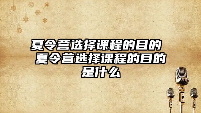 夏令營選擇課程的目的 夏令營選擇課程的目的是什么