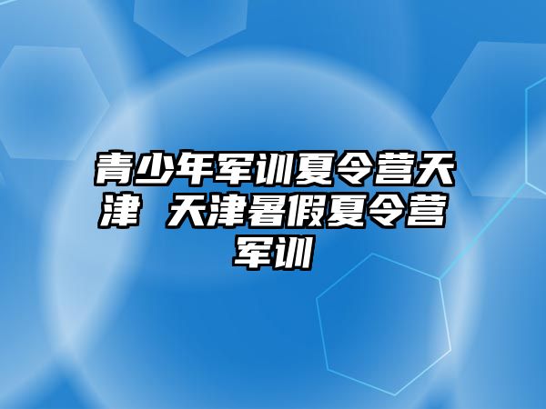 青少年軍訓夏令營天津 天津暑假夏令營軍訓