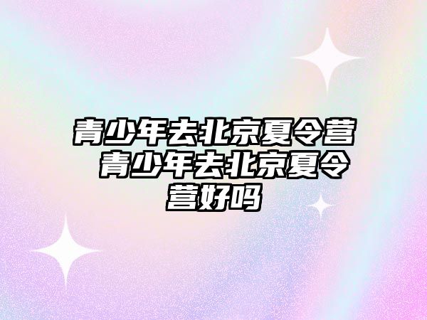 青少年去北京夏令營 青少年去北京夏令營好嗎