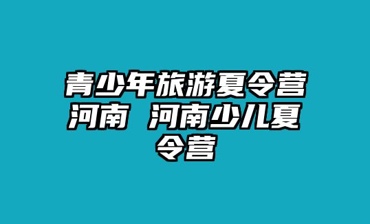 青少年旅游夏令營(yíng)河南 河南少兒夏令營(yíng)