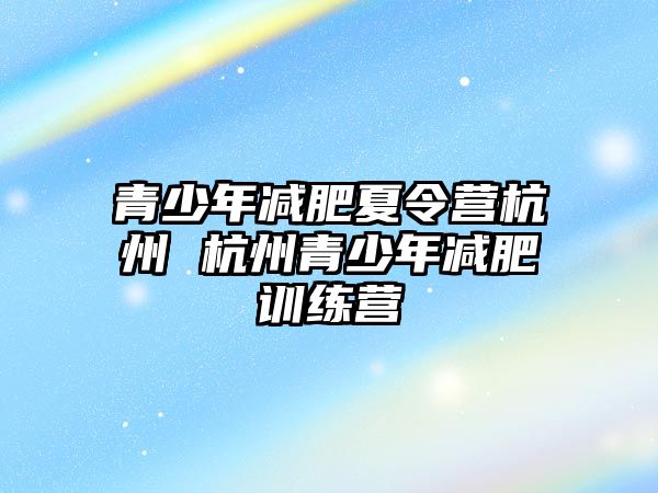 青少年減肥夏令營杭州 杭州青少年減肥訓練營