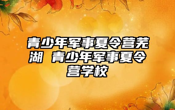 青少年軍事夏令營蕪湖 青少年軍事夏令營學校