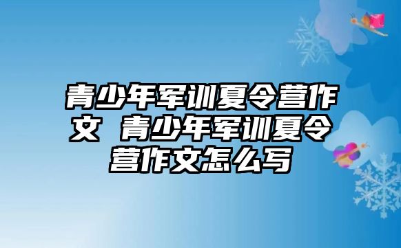 青少年軍訓(xùn)夏令營作文 青少年軍訓(xùn)夏令營作文怎么寫