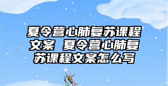 夏令營心肺復蘇課程文案 夏令營心肺復蘇課程文案怎么寫