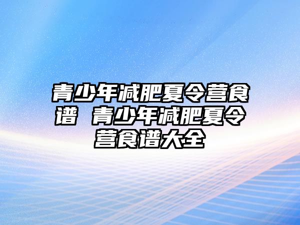 青少年減肥夏令營食譜 青少年減肥夏令營食譜大全